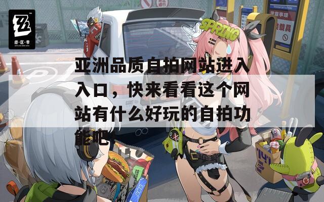 亚洲品质自拍网站进入入口，快来看看这个网站有什么好玩的自拍功能吧！