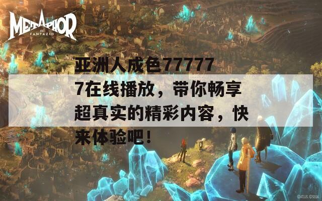 亚洲人成色777777在线播放，带你畅享超真实的精彩内容，快来体验吧！