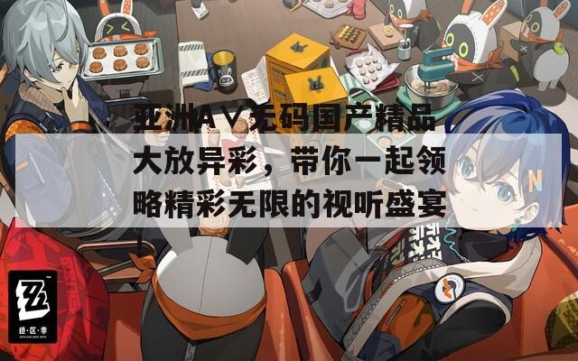 亚洲A∨无码国产精品大放异彩，带你一起领略精彩无限的视听盛宴！