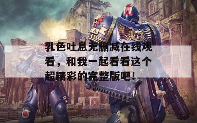 乳色吐息无删减在线观看，和我一起看看这个超精彩的完整版吧！  第1张