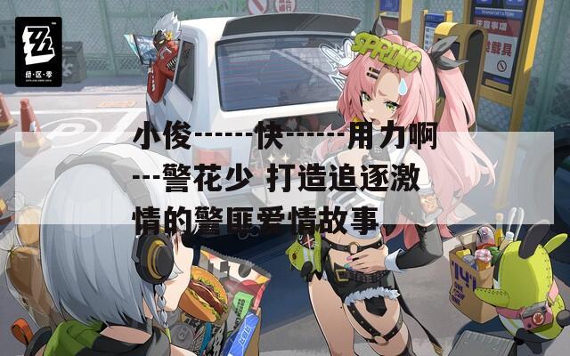 小俊┅┅快┅┅用力啊┅警花少 打造追逐激情的警匪爱情故事