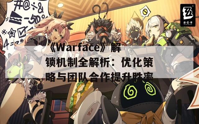《Warface》解锁机制全解析：优化策略与团队合作提升胜率  第1张