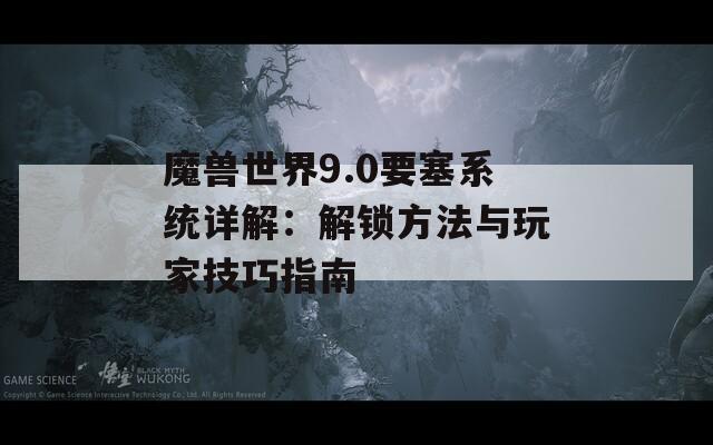 魔兽世界9.0要塞系统详解：解锁方法与玩家技巧指南