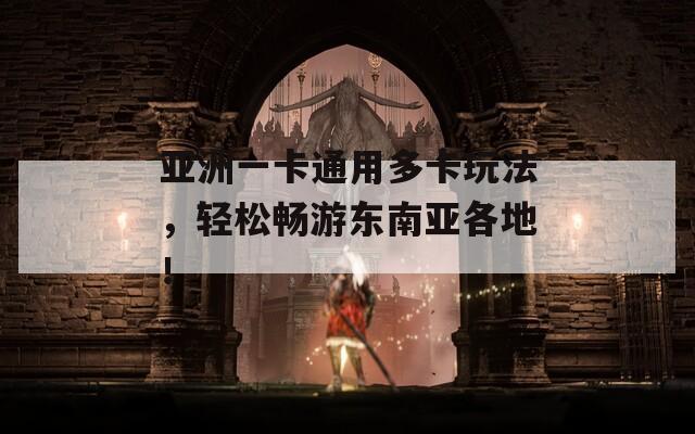 亚洲一卡通用多卡玩法，轻松畅游东南亚各地！