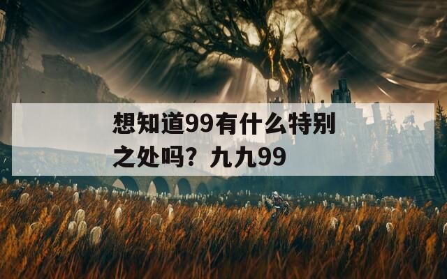 想知道99有什么特别之处吗？九九99