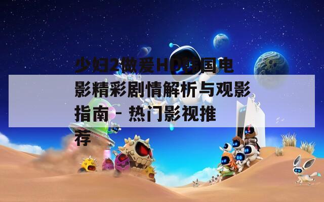 少妇2做爰HD韩国电影精彩剧情解析与观影指南 - 热门影视推荐