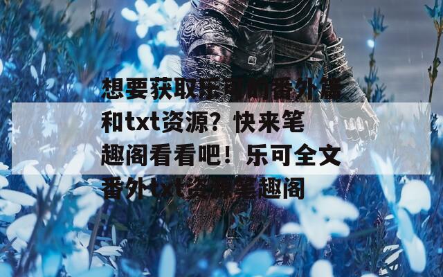 想要获取乐可的番外篇和txt资源？快来笔趣阁看看吧！乐可全文番外txt资源笔趣阁