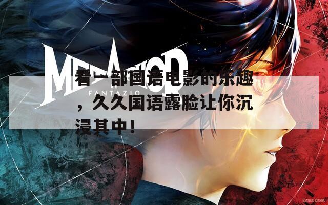 看一部国语电影的乐趣，久久国语露脸让你沉浸其中！