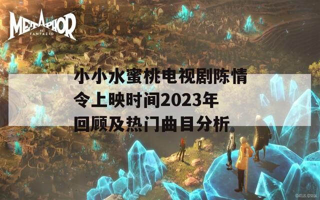 小小水蜜桃电视剧陈情令上映时间2023年回顾及热门曲目分析  第1张