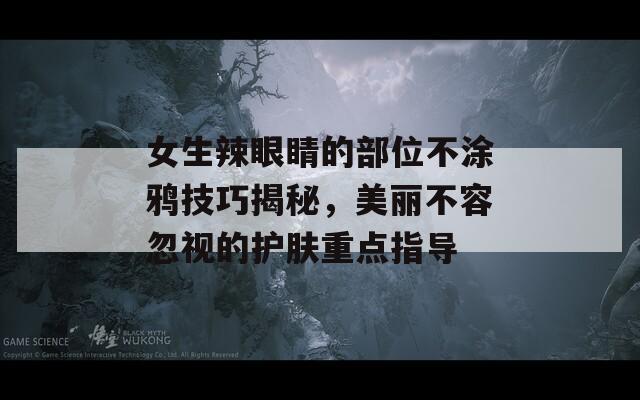 女生辣眼睛的部位不涂鸦技巧揭秘，美丽不容忽视的护肤重点指导