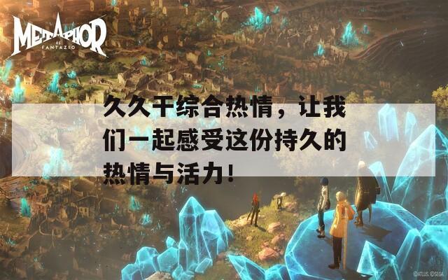 久久干综合热情，让我们一起感受这份持久的热情与活力！