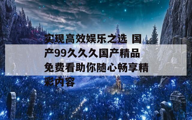 实现高效娱乐之选 国产99久久久国产精品免费看助你随心畅享精彩内容