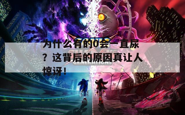 为什么有的0会一直尿？这背后的原因真让人惊讶！