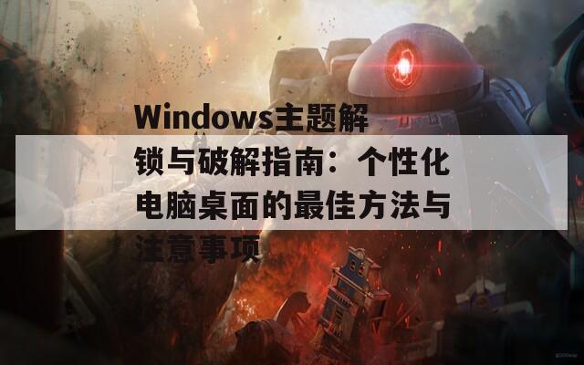 Windows主题解锁与破解指南：个性化电脑桌面的最佳方法与注意事项