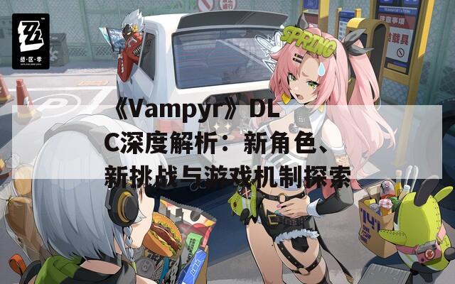 《Vampyr》DLC深度解析：新角色、新挑战与游戏机制探索