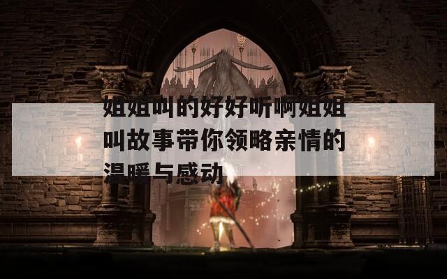 姐姐叫的好好听啊姐姐叫故事带你领略亲情的温暖与感动