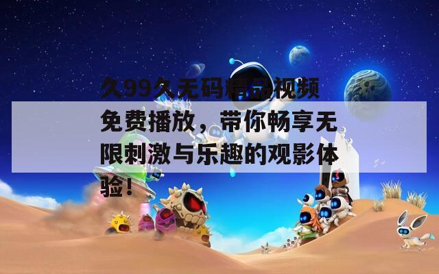久99久无码精品视频免费播放，带你畅享无限刺激与乐趣的观影体验！