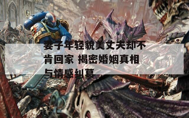 妻子年轻貌美丈夫却不肯回家 揭密婚姻真相与情感纠葛  第1张