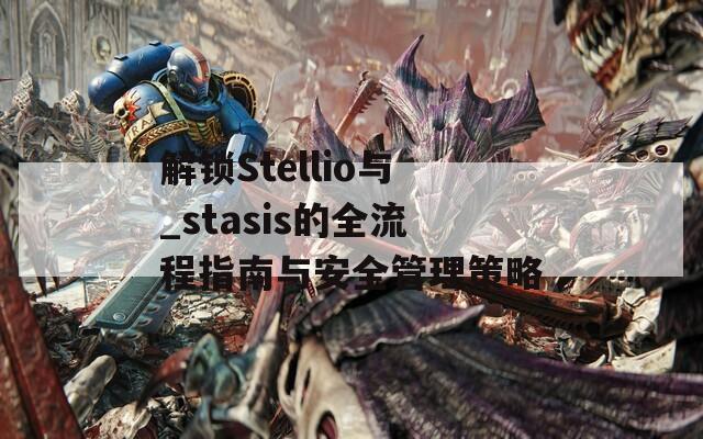 解锁Stellio与_stasis的全流程指南与安全管理策略