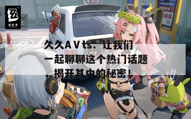 久久AⅤts：让我们一起聊聊这个热门话题，揭开其中的秘密！