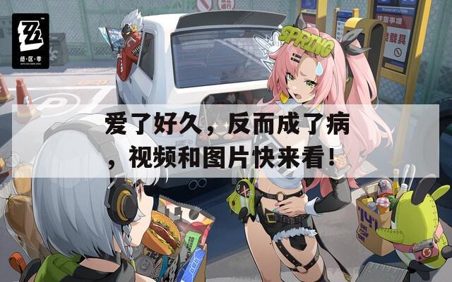 爱了好久，反而成了病，视频和图片快来看！