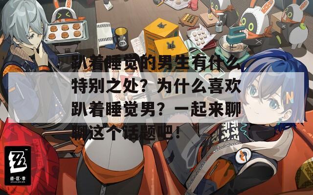 趴着睡觉的男生有什么特别之处？为什么喜欢趴着睡觉男？一起来聊聊这个话题吧！