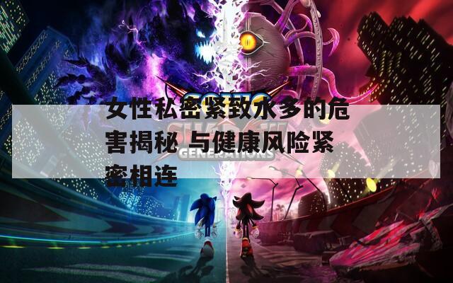 女性私密紧致水多的危害揭秘 与健康风险紧密相连