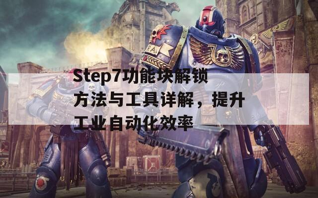 Step7功能块解锁方法与工具详解，提升工业自动化效率