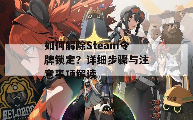如何解除Steam令牌锁定？详细步骤与注意事项解读