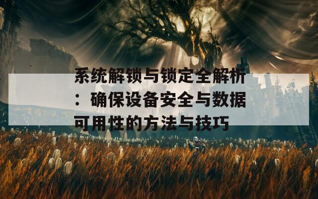 系统解锁与锁定全解析：确保设备安全与数据可用性的方法与技巧