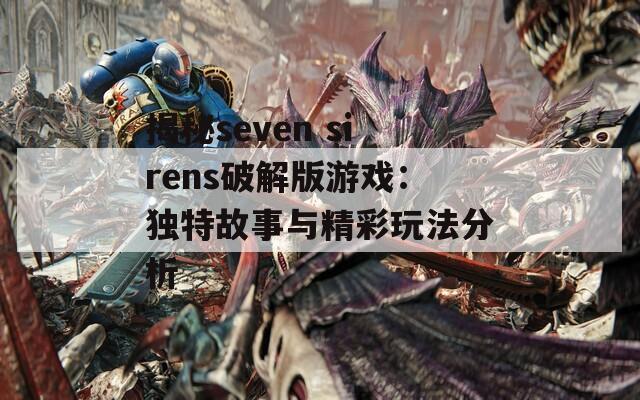 揭秘seven sirens破解版游戏：独特故事与精彩玩法分析