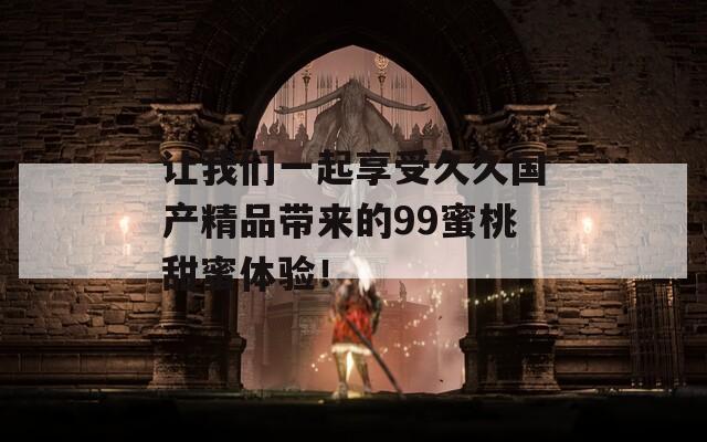 让我们一起享受久久国产精品带来的99蜜桃甜蜜体验！