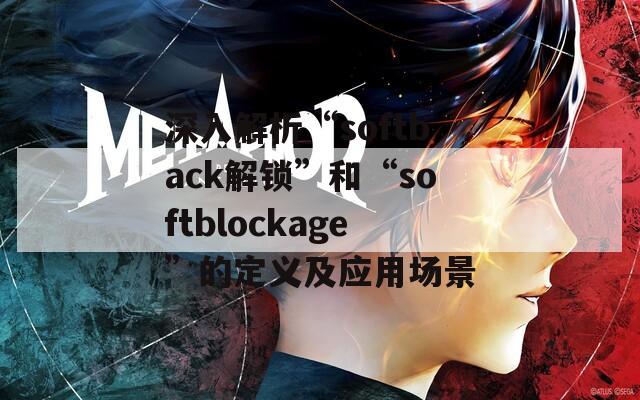 深入解析“softback解锁”和“softblockage”的定义及应用场景