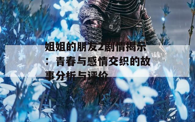 姐姐的朋友2剧情揭示：青春与感情交织的故事分析与评价