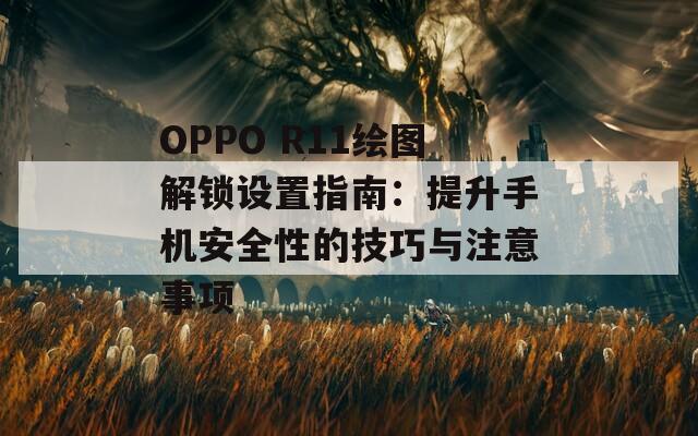 OPPO R11绘图解锁设置指南：提升手机安全性的技巧与注意事项