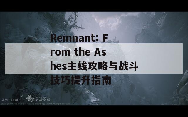 Remnant: From the Ashes主线攻略与战斗技巧提升指南