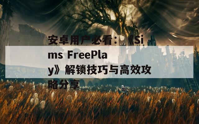 安卓用户必看：《Sims FreePlay》解锁技巧与高效攻略分享