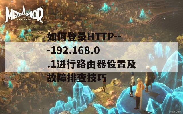 如何登录HTTP---192.168.0.1进行路由器设置及故障排查技巧