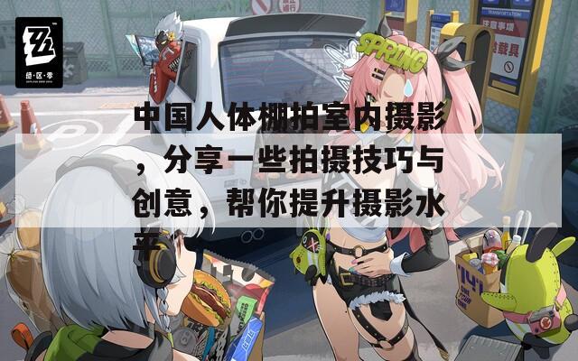 中国人体棚拍室内摄影，分享一些拍摄技巧与创意，帮你提升摄影水平