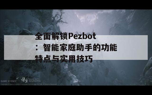 全面解锁Pezbot：智能家庭助手的功能特点与实用技巧