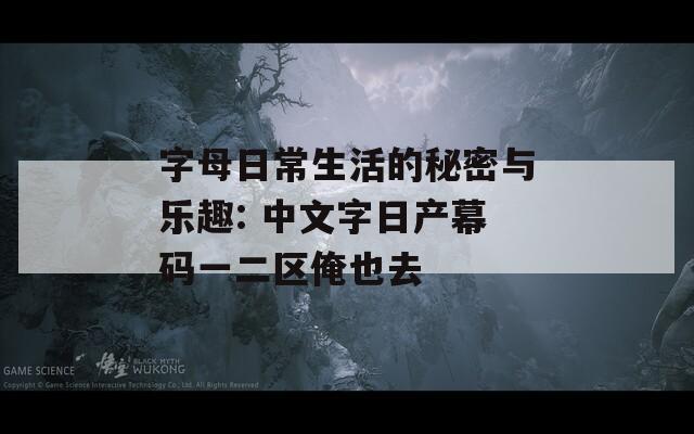 字母日常生活的秘密与乐趣: 中文字日产幕码一二区俺也去