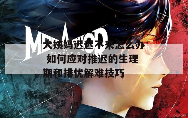 大姨妈迟迟不来怎么办 如何应对推迟的生理期和排忧解难技巧