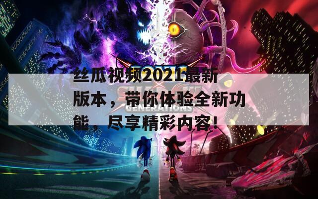 丝瓜视频2021最新版本，带你体验全新功能，尽享精彩内容！