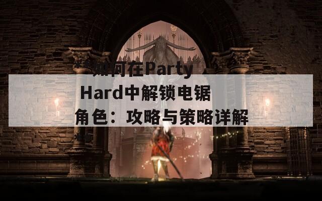 **如何在Party Hard中解锁电锯角色：攻略与策略详解**