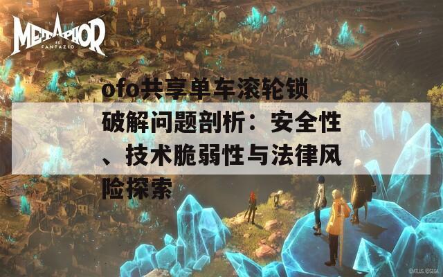 ofo共享单车滚轮锁破解问题剖析：安全性、技术脆弱性与法律风险探索