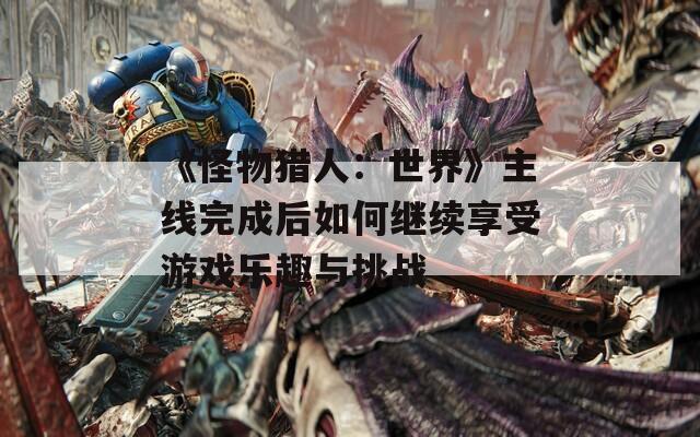 《怪物猎人：世界》主线完成后如何继续享受游戏乐趣与挑战