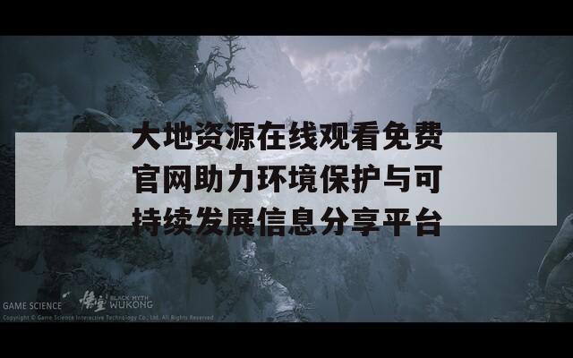 大地资源在线观看免费官网助力环境保护与可持续发展信息分享平台