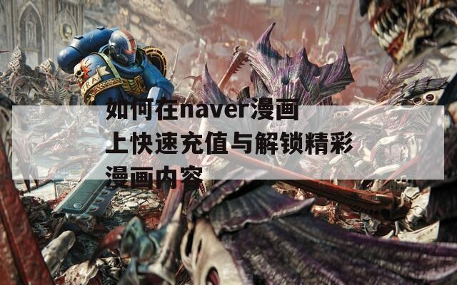 如何在naver漫画上快速充值与解锁精彩漫画内容