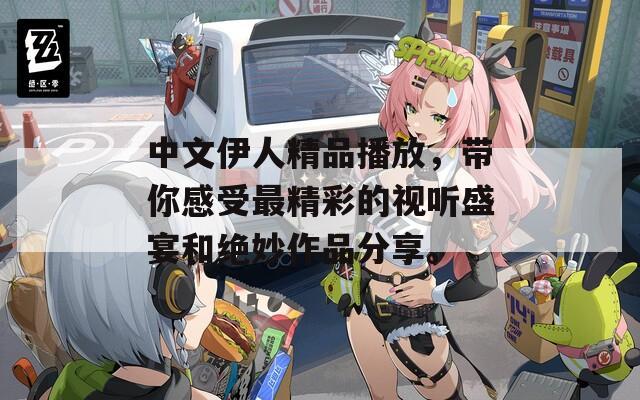 中文伊人精品播放，带你感受最精彩的视听盛宴和绝妙作品分享。