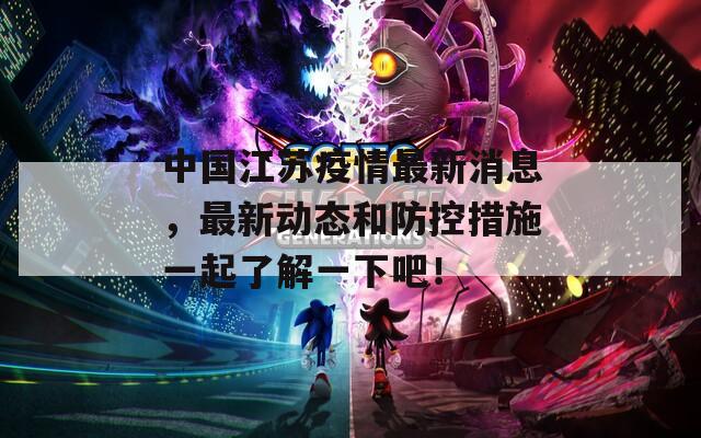 中国江苏疫情最新消息，最新动态和防控措施一起了解一下吧！